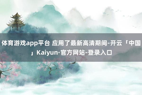体育游戏app平台 应用了最新高清期间-开云「中国」Kaiyun·官方网站-登录入口