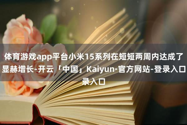 体育游戏app平台小米15系列在短短两周内达成了显赫增长-开云「中国」Kaiyun·官方网站-登录入口