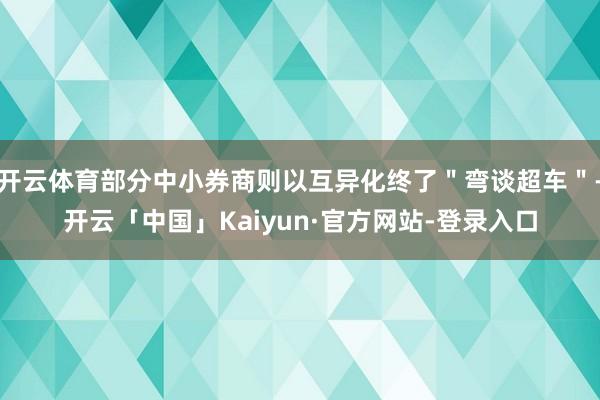 开云体育部分中小券商则以互异化终了"弯谈超车"-开云「中国」Kaiyun·官方网站-登录入口