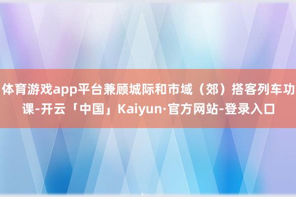 体育游戏app平台兼顾城际和市域(郊)搭客列车功课-开云「中国」Kaiyun·官方网站-登录入口