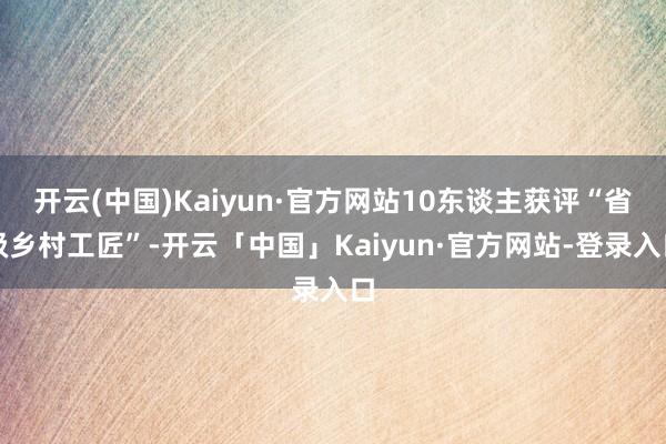 开云(中国)Kaiyun·官方网站10东谈主获评“省级乡村工匠”-开云「中国」Kaiyun·官方网站-登录入口