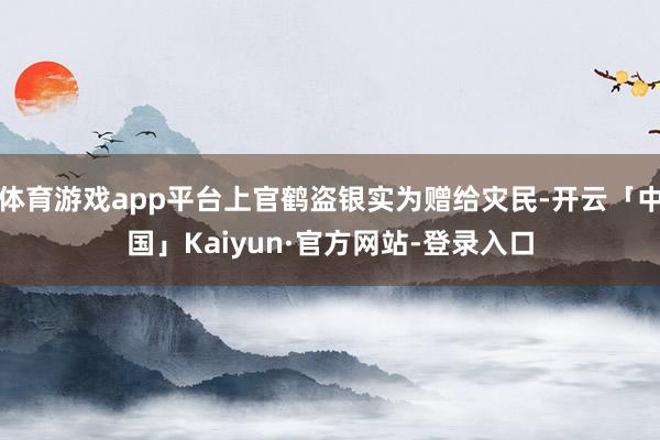 体育游戏app平台上官鹤盗银实为赠给灾民-开云「中国」Kaiyun·官方网站-登录入口