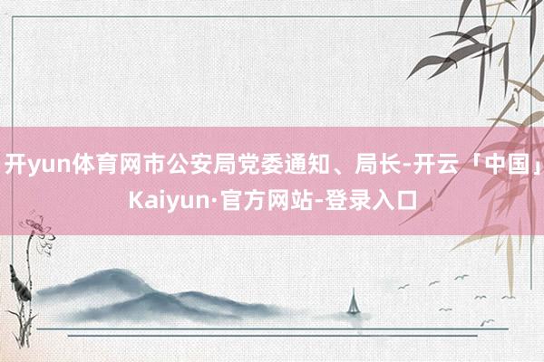 开yun体育网市公安局党委通知、局长-开云「中国」Kaiyun·官方网站-登录入口