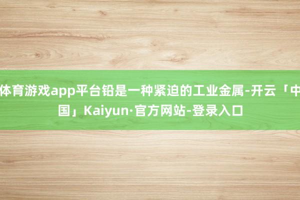 体育游戏app平台铅是一种紧迫的工业金属-开云「中国」Kaiyun·官方网站-登录入口