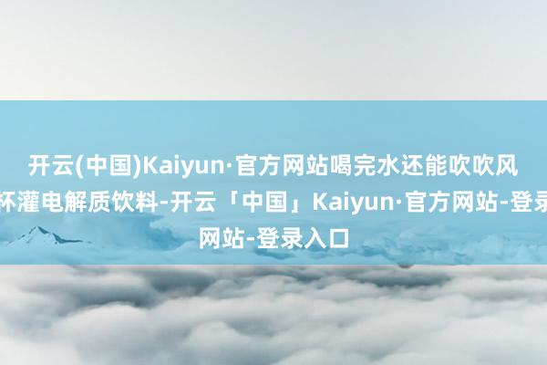 开云(中国)Kaiyun·官方网站喝完水还能吹吹风保温杯灌电解质饮料-开云「中国」Kaiyun·官方网站-登录入口