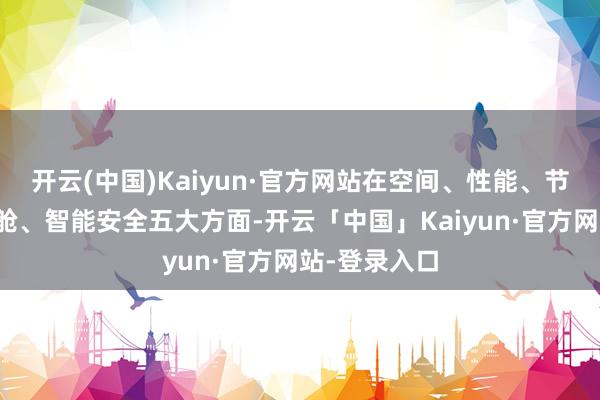 开云(中国)Kaiyun·官方网站在空间、性能、节能、智能座舱、智能安全五大方面-开云「中国」Kaiyun·官方网站-登录入口