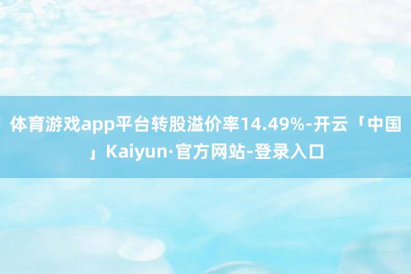 体育游戏app平台转股溢价率14.49%-开云「中国」Kaiyun·官方网站-登录入口