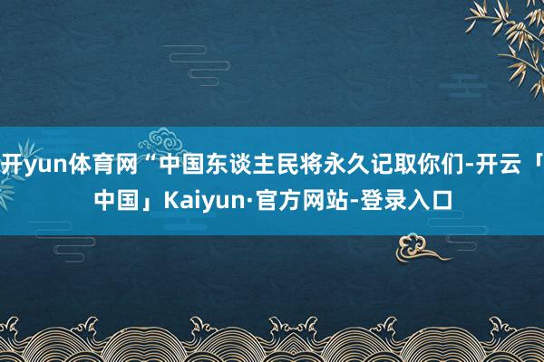 开yun体育网“中国东谈主民将永久记取你们-开云「中国」Kaiyun·官方网站-登录入口