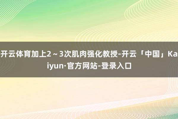 开云体育加上2～3次肌肉强化教授-开云「中国」Kaiyun·官方网站-登录入口