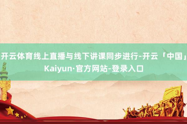 开云体育线上直播与线下讲课同步进行-开云「中国」Kaiyun·官方网站-登录入口