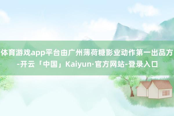 体育游戏app平台由广州薄荷糖影业动作第一出品方-开云「中国」Kaiyun·官方网站-登录入口