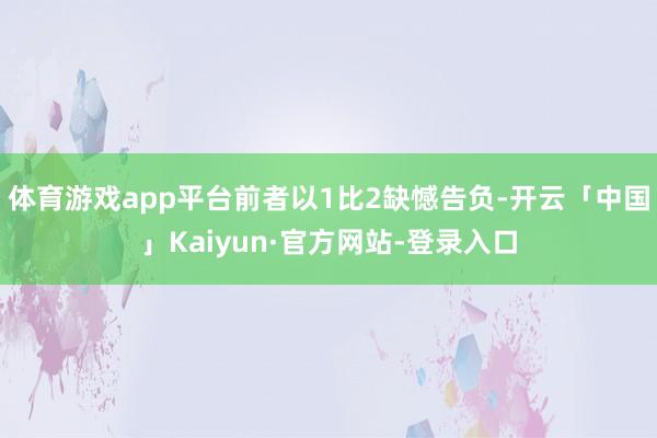 体育游戏app平台前者以1比2缺憾告负-开云「中国」Kaiyun·官方网站-登录入口