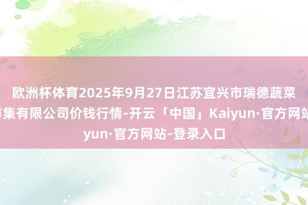 欧洲杯体育2025年9月27日江苏宜兴市瑞德蔬菜果品批发市集有限公司价钱行情-开云「中国」Kaiyun·官方网站-登录入口