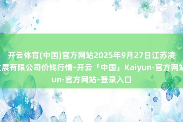 开云体育(中国)官方网站2025年9月27日江苏凌家塘市集发展有限公司价钱行情-开云「中国」Kaiyun·官方网站-登录入口
