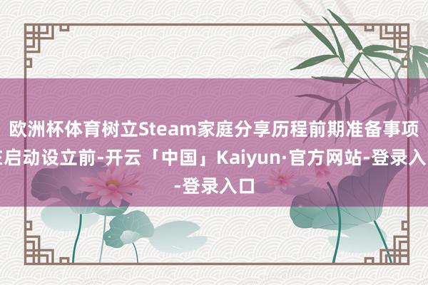 欧洲杯体育树立Steam家庭分享历程前期准备事项在启动设立前-开云「中国」Kaiyun·官方网站-登录入口