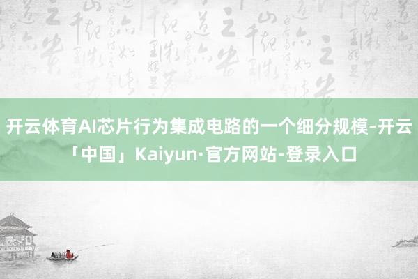 开云体育AI芯片行为集成电路的一个细分规模-开云「中国」Kaiyun·官方网站-登录入口