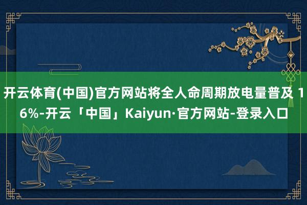 开云体育(中国)官方网站将全人命周期放电量普及 16%-开云「中国」Kaiyun·官方网站-登录入口