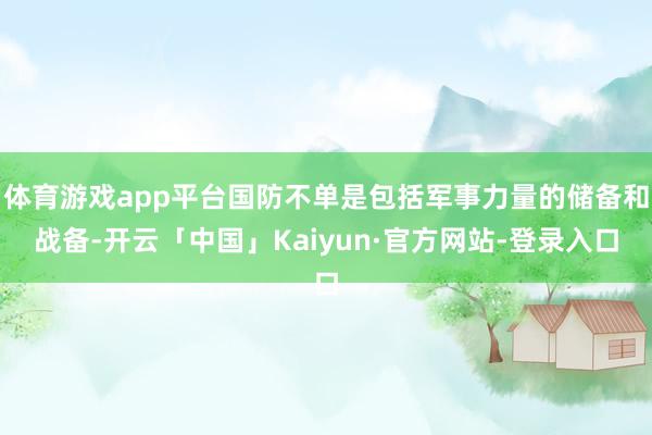 体育游戏app平台国防不单是包括军事力量的储备和战备-开云「中国」Kaiyun·官方网站-登录入口