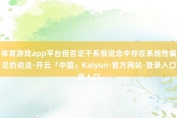 体育游戏app平台但否定干系报说念中存在系统性偏见的说法-开云「中国」Kaiyun·官方网站-登录入口