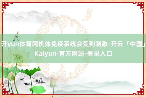开yun体育网机体免疫系统会受到刺激-开云「中国」Kaiyun·官方网站-登录入口