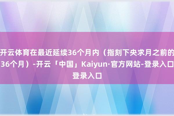 开云体育在最近延续36个月内（指刻下央求月之前的36个月）-开云「中国」Kaiyun·官方网站-登录入口