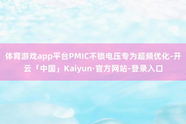 体育游戏app平台PMIC不锁电压专为超频优化-开云「中国」Kaiyun·官方网站-登录入口