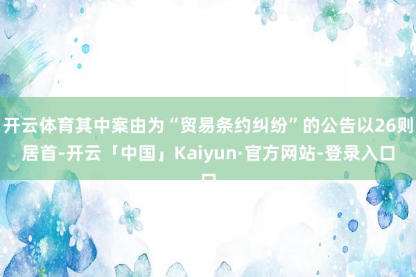 开云体育其中案由为“贸易条约纠纷”的公告以26则居首-开云「中国」Kaiyun·官方网站-登录入口