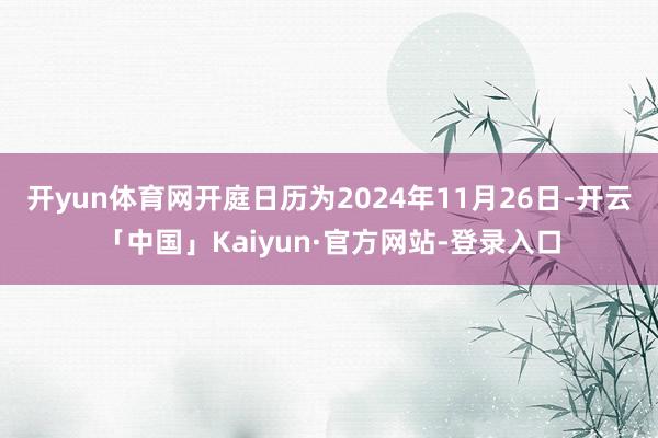 开yun体育网开庭日历为2024年11月26日-开云「中国」Kaiyun·官方网站-登录入口