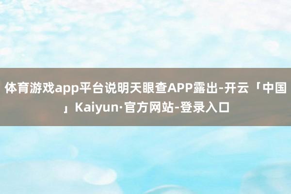 体育游戏app平台说明天眼查APP露出-开云「中国」Kaiyun·官方网站-登录入口