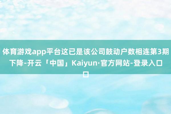 体育游戏app平台这已是该公司鼓动户数相连第3期下降-开云「中国」Kaiyun·官方网站-登录入口