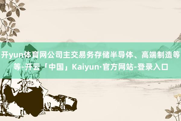 开yun体育网公司主交易务存储半导体、高端制造等等-开云「中国」Kaiyun·官方网站-登录入口