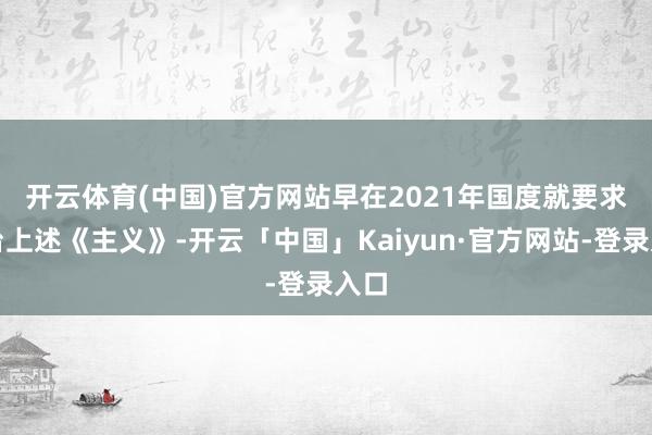 开云体育(中国)官方网站　　早在2021年国度就要求出台上述《主义》-开云「中国」Kaiyun·官方网站-登录入口