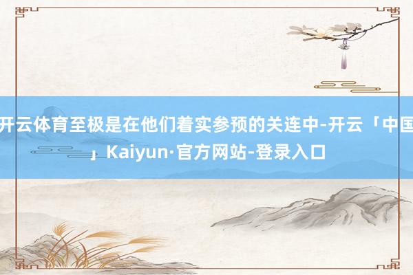 开云体育至极是在他们着实参预的关连中-开云「中国」Kaiyun·官方网站-登录入口