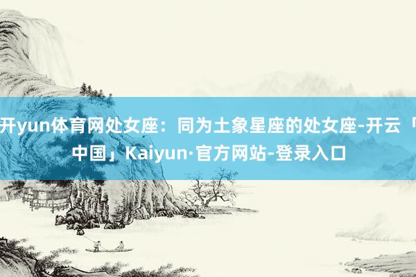 开yun体育网处女座:同为土象星座的处女座-开云「中国」Kaiyun·官方网站-登录入口