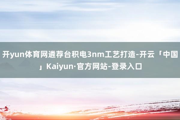 开yun体育网遴荐台积电3nm工艺打造-开云「中国」Kaiyun·官方网站-登录入口