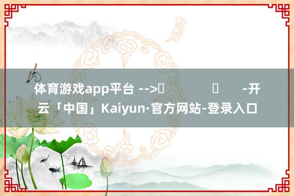 体育游戏app平台 -->	            	     -开云「中国」Kaiyun·官方网站-登录入口
