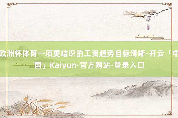 欧洲杯体育一项更结识的工资趋势目标清晰-开云「中国」Kaiyun·官方网站-登录入口