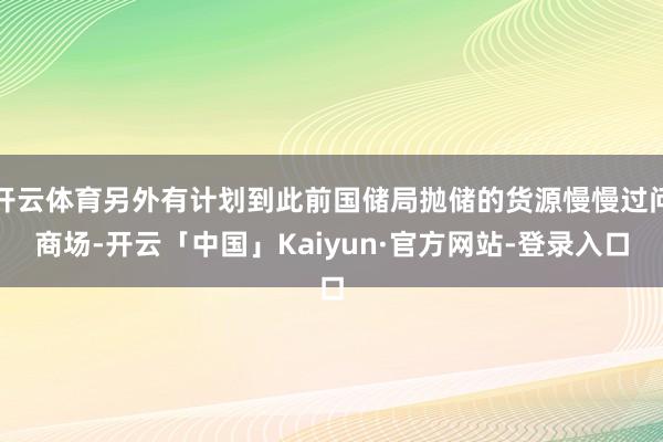 开云体育另外有计划到此前国储局抛储的货源慢慢过问商场-开云「中国」Kaiyun·官方网站-登录入口