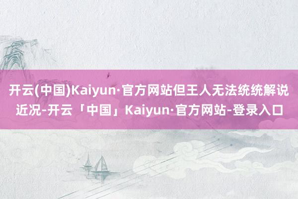 开云(中国)Kaiyun·官方网站但王人无法统统解说近况-开云「中国」Kaiyun·官方网站-登录入口