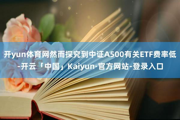 开yun体育网然而探究到中证A500有关ETF费率低-开云「中国」Kaiyun·官方网站-登录入口