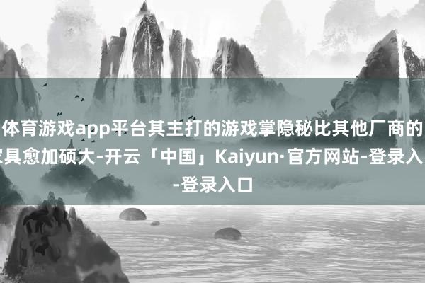 体育游戏app平台其主打的游戏掌隐秘比其他厂商的家具愈加硕大-开云「中国」Kaiyun·官方网站-登录入口