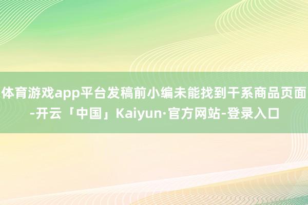 体育游戏app平台发稿前小编未能找到干系商品页面-开云「中国」Kaiyun·官方网站-登录入口