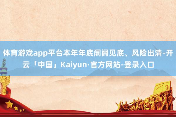 体育游戏app平台本年年底阛阓见底、风险出清-开云「中国」Kaiyun·官方网站-登录入口