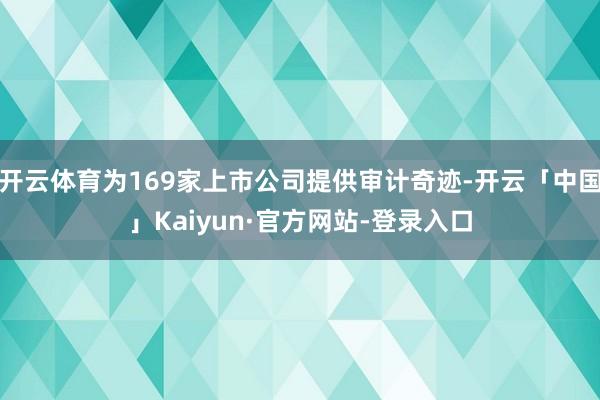 开云体育为169家上市公司提供审计奇迹-开云「中国」Kaiyun·官方网站-登录入口