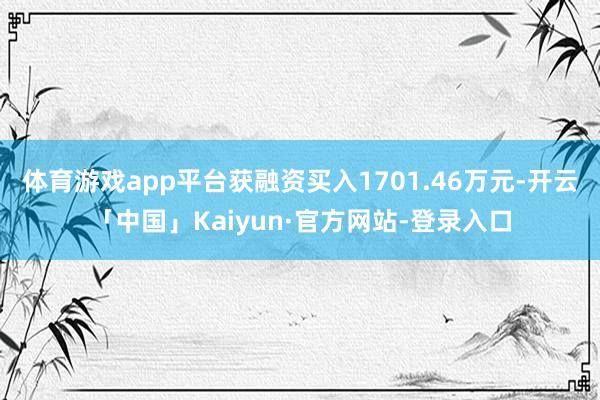 体育游戏app平台获融资买入1701.46万元-开云「中国」Kaiyun·官方网站-登录入口