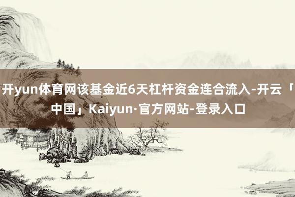 开yun体育网该基金近6天杠杆资金连合流入-开云「中国」Kaiyun·官方网站-登录入口