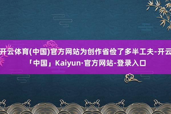 开云体育(中国)官方网站为创作省俭了多半工夫-开云「中国」Kaiyun·官方网站-登录入口