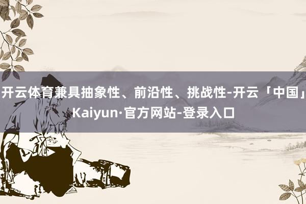 开云体育兼具抽象性、前沿性、挑战性-开云「中国」Kaiyun