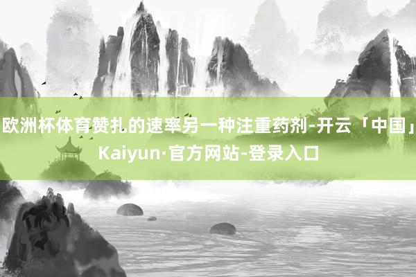 欧洲杯体育赞扎的速率另一种注重药剂-开云「中国」Kaiyun·官方网站-登录入口