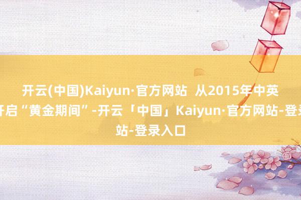 开云(中国)Kaiyun·官方网站  从2015年中英两国开